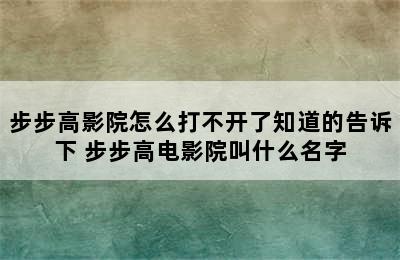 步步高影院怎么打不开了知道的告诉下 步步高电影院叫什么名字